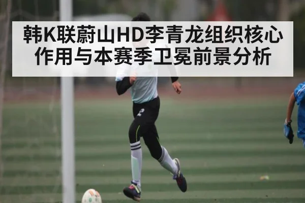 韩K联蔚山HD李青龙组织核心作用与本赛季卫冕前景分析
