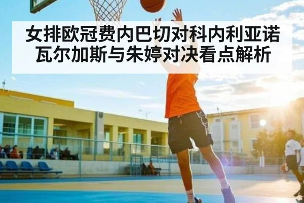 女排欧冠费内巴切对科内利亚诺 瓦尔加斯与朱婷对决看点解析（Kaiyun APP）