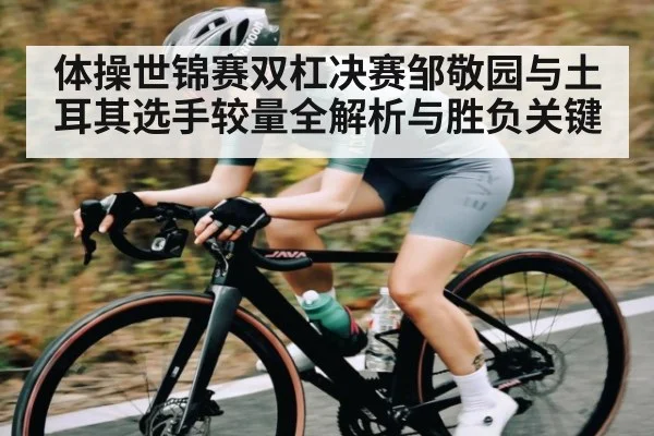 体操世锦赛双杠决赛邹敬园与土耳其选手较量全解析与胜负关键 - Kaiyun APP