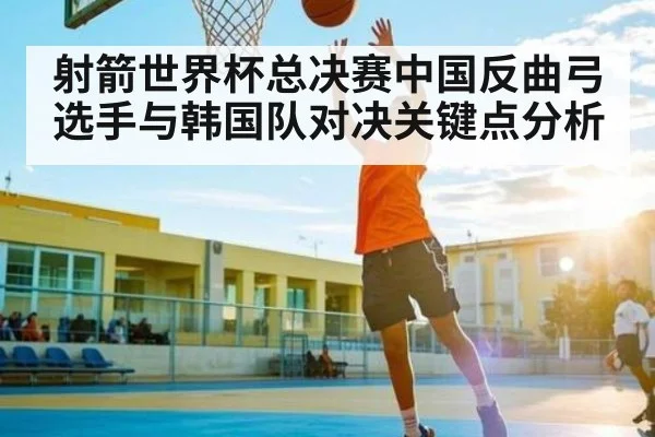 射箭世界杯总决赛中国反曲弓选手与韩国队对决关键点分析 - Kaiyun APP
